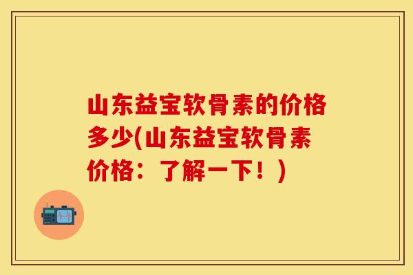 山东益宝软骨素的价格多少(山东益宝软骨素价格：了解一下！)
