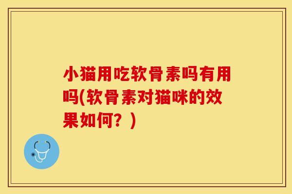 小猫用吃软骨素吗有用吗(软骨素对猫咪的效果如何？)