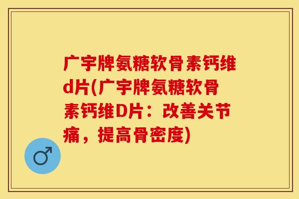 广宇牌氨糖软骨素钙维d片(广宇牌氨糖软骨素钙维D片：改善关节痛，提高骨密度)