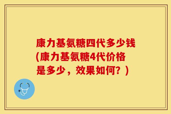 康力基氨糖四代多少钱(康力基氨糖4代价格是多少，效果如何？)