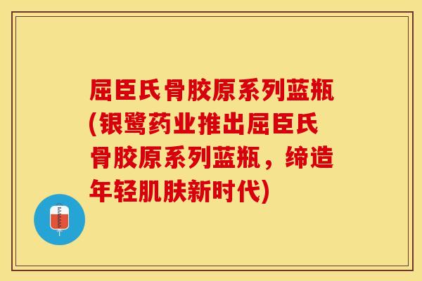 屈臣氏骨胶原系列蓝瓶(银鹭药业推出屈臣氏骨胶原系列蓝瓶，缔造年轻新时代)