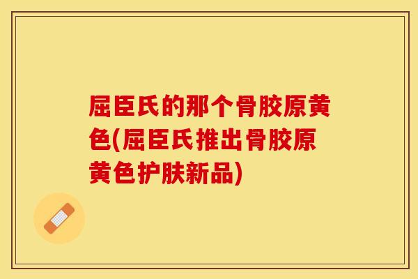 屈臣氏的那个骨胶原黄色(屈臣氏推出骨胶原黄色护肤新品)