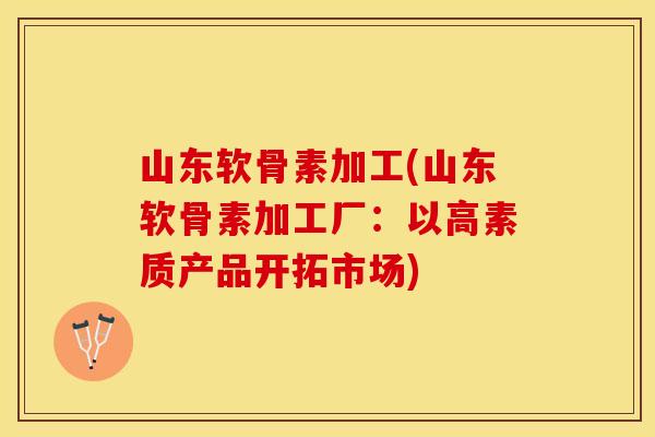 山东软骨素加工(山东软骨素加工厂：以高素质产品开拓市场)