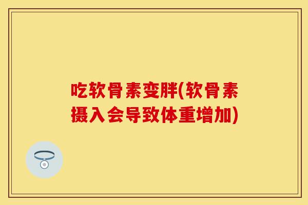 吃软骨素变胖(软骨素摄入会导致体重增加) 吃软骨素变胖(软骨素摄入会导致体重增加)