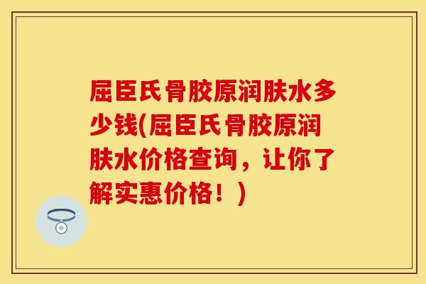 屈臣氏骨胶原润肤水多少钱(屈臣氏骨胶原润肤水价格查询，让你了解实惠价格！)