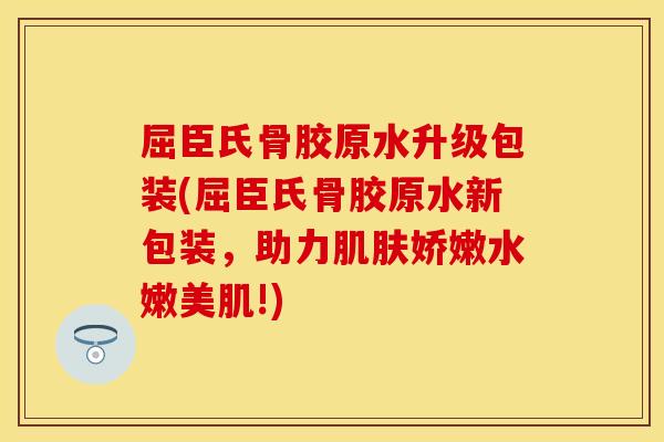 屈臣氏骨胶原水升级包装(屈臣氏骨胶原水新包装，助力肌肤娇嫩水嫩美肌!)