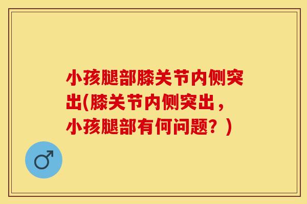 小孩腿部膝关节内侧突出(膝关节内侧突出，小孩腿部有何问题？)