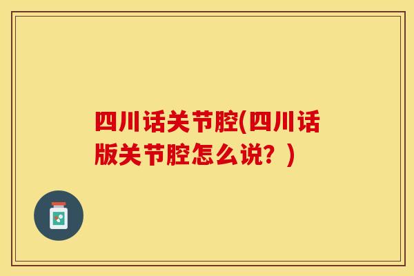 四川话关节腔(四川话版关节腔怎么说？)