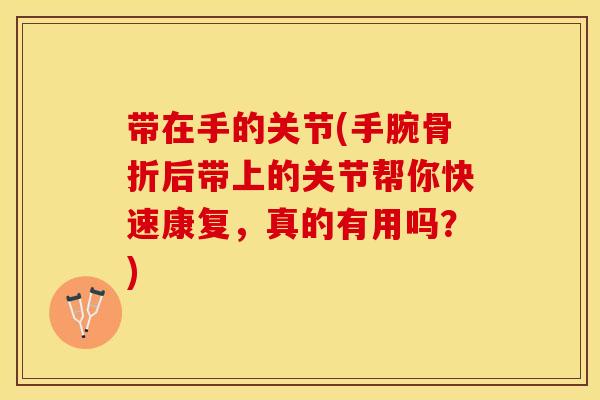 带在手的关节(手腕骨折后带上的关节帮你快速康复，真的有用吗？)