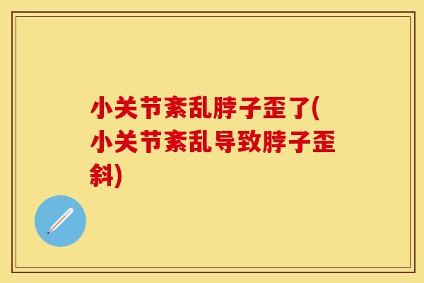小关节紊乱脖子歪了(小关节紊乱导致脖子歪斜)