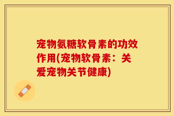 宠物氨糖软骨素的功效作用(宠物软骨素：关爱宠物关节健康)