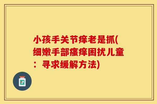 小孩手关节痒老是抓(细嫩手部瘙痒困扰儿童：寻求缓解方法)