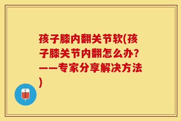 孩子膝内翻关节软(孩子膝关节内翻怎么办？——专家分享解决方法)