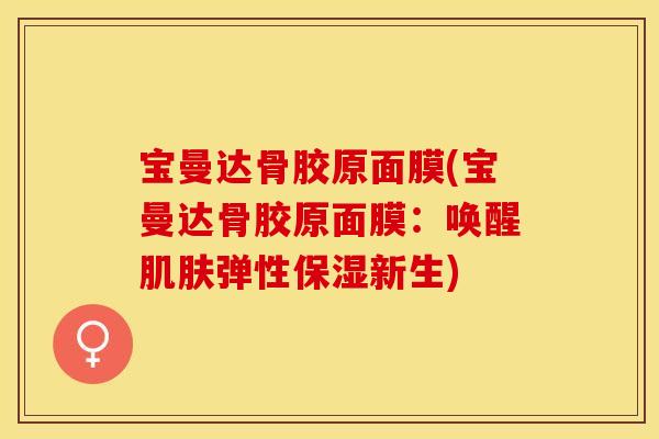 宝曼达骨胶原面膜(宝曼达骨胶原面膜：唤醒肌肤弹性保湿新生)