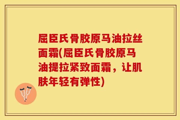 屈臣氏骨胶原马油拉丝面霜(屈臣氏骨胶原马油提拉紧致面霜，让肌肤年轻有弹性)