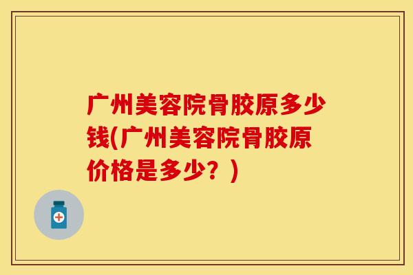 广州美容院骨胶原多少钱(广州美容院骨胶原价格是多少？)