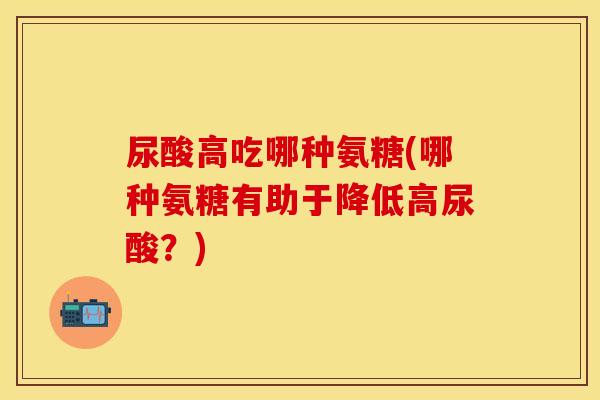 尿酸高吃哪种氨糖(哪种氨糖有助于降低高尿酸？)