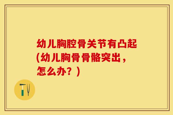 幼儿胸腔骨关节有凸起(幼儿胸骨骨骼突出，怎么办？)