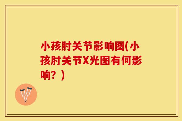 小孩肘关节影响图(小孩肘关节X光图有何影响？)