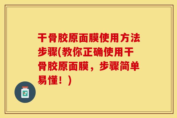 干骨胶原面膜使用方法步骤(教你正确使用干骨胶原面膜，步骤简单易懂！)