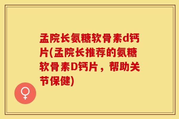孟院长氨糖软骨素d钙片(孟院长推荐的氨糖软骨素D钙片，帮助关节保健)