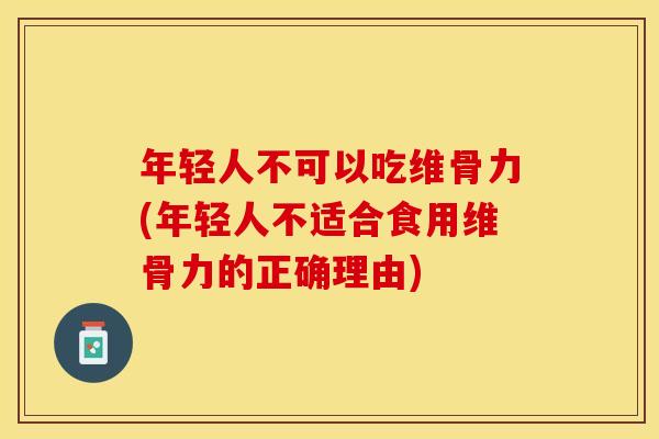 年轻人不可以吃维骨力(年轻人不适合食用维骨力的正确理由)