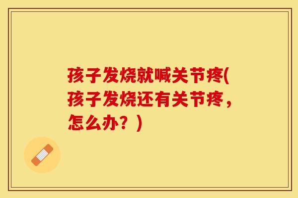 孩子发烧就喊关节疼(孩子发烧还有关节疼，怎么办？)