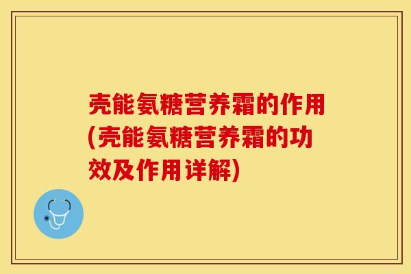 壳能氨糖营养霜的作用(壳能氨糖营养霜的功效及作用详解) 壳能氨糖营养霜的作用(壳能氨糖营养霜的功效及作用详解)