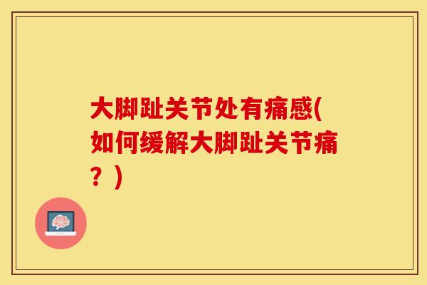 大脚趾关节处有痛感(如何缓解大脚趾关节痛？)