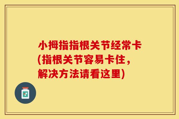 小拇指指根关节经常卡(指根关节容易卡住，解决方法请看这里)