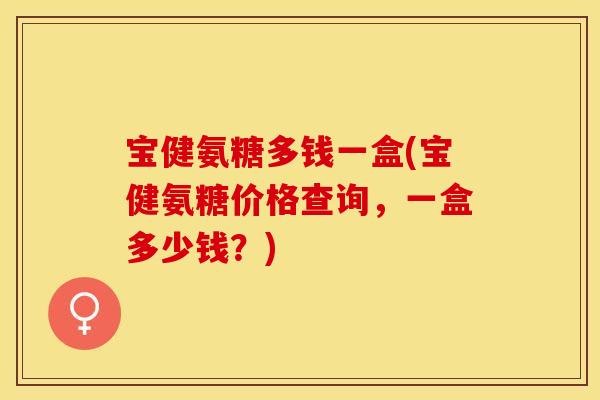 宝健氨糖多钱一盒(宝健氨糖价格查询，一盒多少钱？)