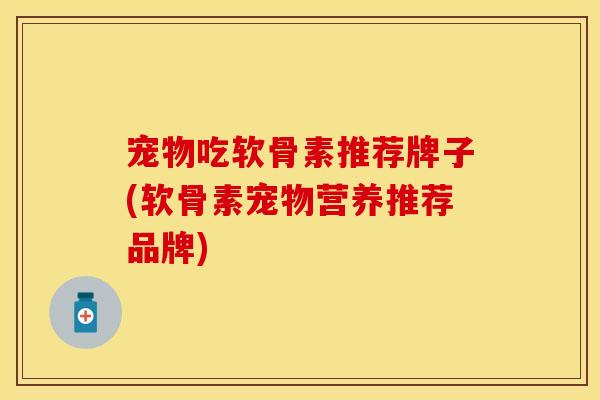 宠物吃软骨素推荐牌子(软骨素宠物营养推荐品牌)