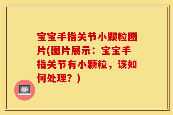 宝宝手指关节小颗粒图片(图片展示：宝宝手指关节有小颗粒，该如何处理？)