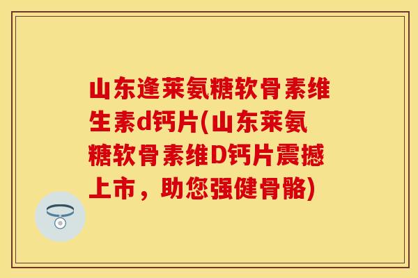 山东逢莱氨糖软骨素维生素d钙片(山东莱氨糖软骨素维D钙片震撼上市,助您强健骨骼) 山东逢莱氨糖软骨素维生素d钙片(山东莱氨糖软骨素维D钙片震撼上市,助您强健骨骼)