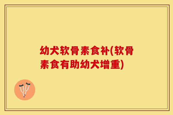 幼犬软骨素食补(软骨素食有助幼犬增重) 幼犬软骨素食补(软骨素食有助幼犬增重)