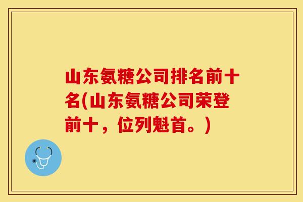 山东氨糖公司排名前十名(山东氨糖公司荣登前十，位列魁首。)