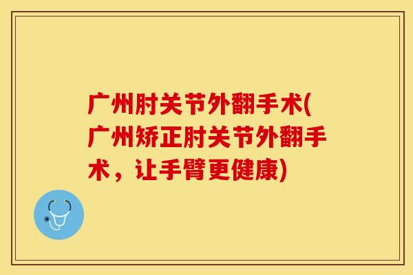 广州肘关节外翻手术(广州矫正肘关节外翻手术，让手臂更健康)