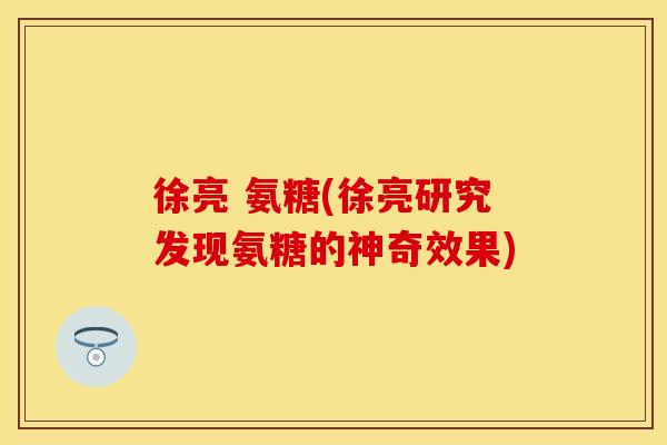 徐亮 氨糖(徐亮研究发现氨糖的神奇效果)