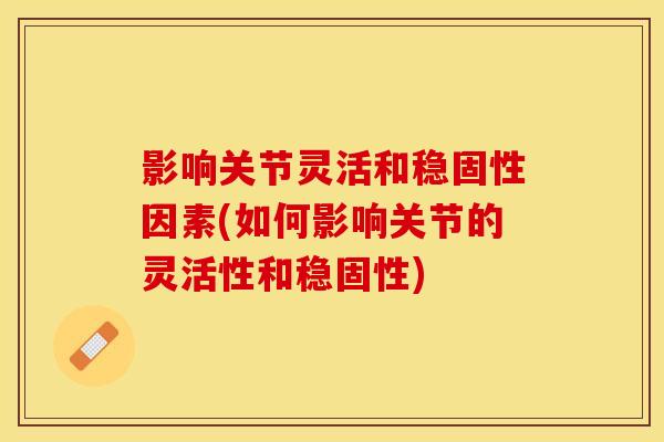影响关节灵活和稳固性因素(如何影响关节的灵活性和稳固性)