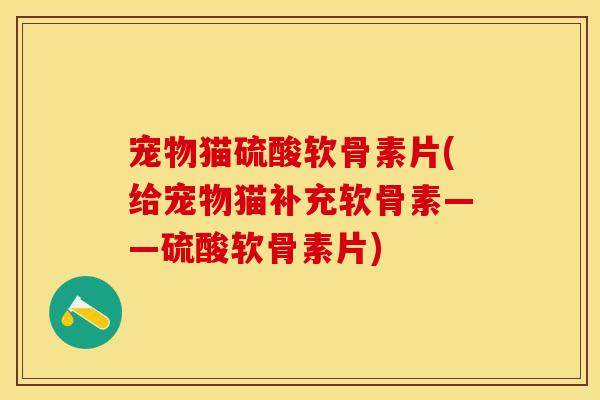宠物猫硫酸软骨素片(给宠物猫补充软骨素——硫酸软骨素片) 宠物猫硫酸软骨素片(给宠物猫补充软骨素——硫酸软骨素片)