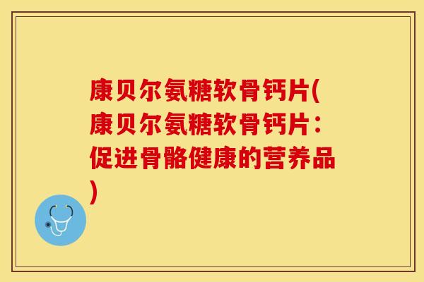 康贝尔氨糖软骨钙片(康贝尔氨糖软骨钙片：促进骨骼健康的营养品)