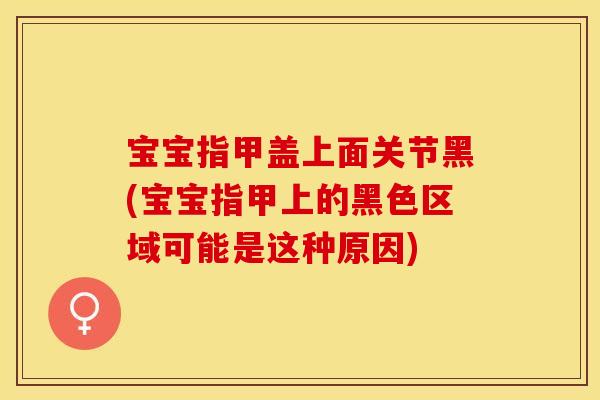 宝宝指甲盖上面关节黑(宝宝指甲上的黑色区域可能是这种原因)