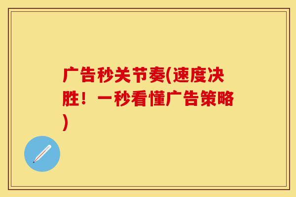广告秒关节奏(速度决胜!一秒看懂广告策略) 广告秒关节奏(速度决胜!一秒看懂广告策略)