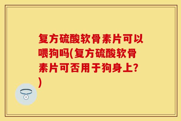 复方硫酸软骨素片可以喂狗吗(复方硫酸软骨素片可否用于狗身上？)