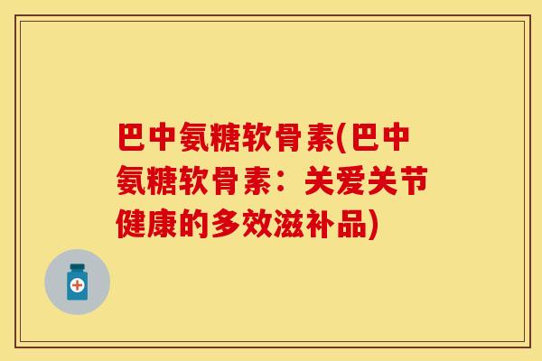 巴中氨糖软骨素(巴中氨糖软骨素:关爱关节健康的多效滋补品) 巴中氨糖软骨素(巴中氨糖软骨素:关爱关节健康的多效滋补品)