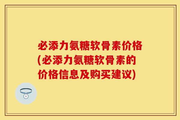 必添力氨糖软骨素价格(必添力氨糖软骨素的价格信息及购买建议)