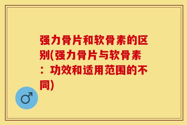 强力骨片和软骨素的区别(强力骨片与软骨素：功效和适用范围的不同)