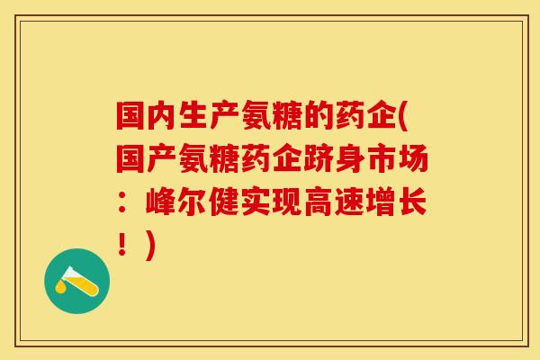 国内生产氨糖的药企(国产氨糖药企跻身市场：峰尔健实现高速增长！)