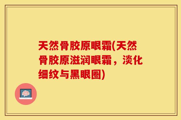 天然骨胶原眼霜(天然骨胶原滋润眼霜，淡化细纹与黑眼圈)
