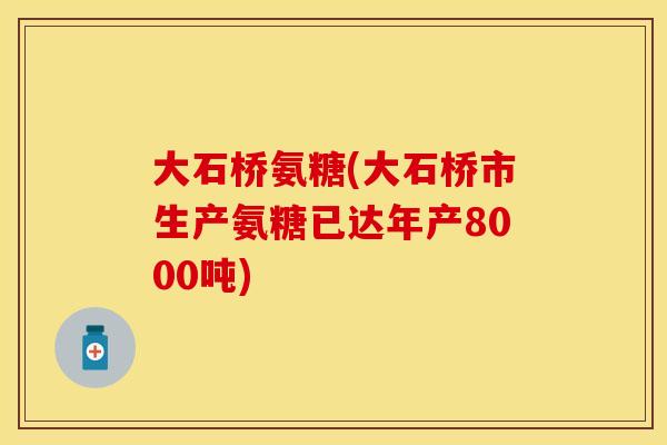大石桥氨糖(大石桥市生产氨糖已达年产8000吨)